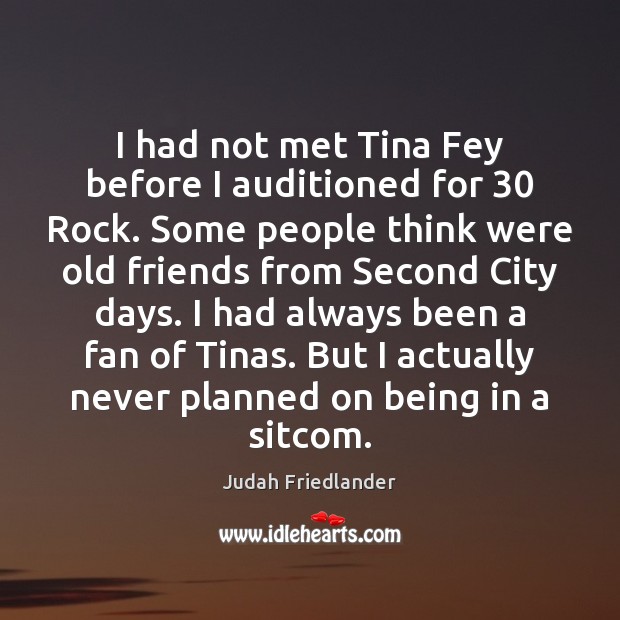 I had not met Tina Fey before I auditioned for 30 Rock. Some Judah Friedlander Picture Quote
