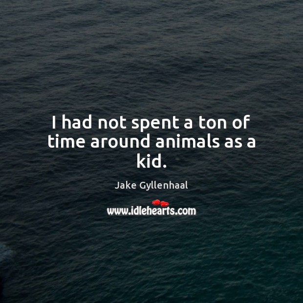 I had not spent a ton of time around animals as a kid. Jake Gyllenhaal Picture Quote