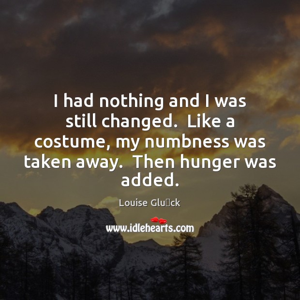 I had nothing and I was still changed.  Like a costume, my Louise Glück Picture Quote