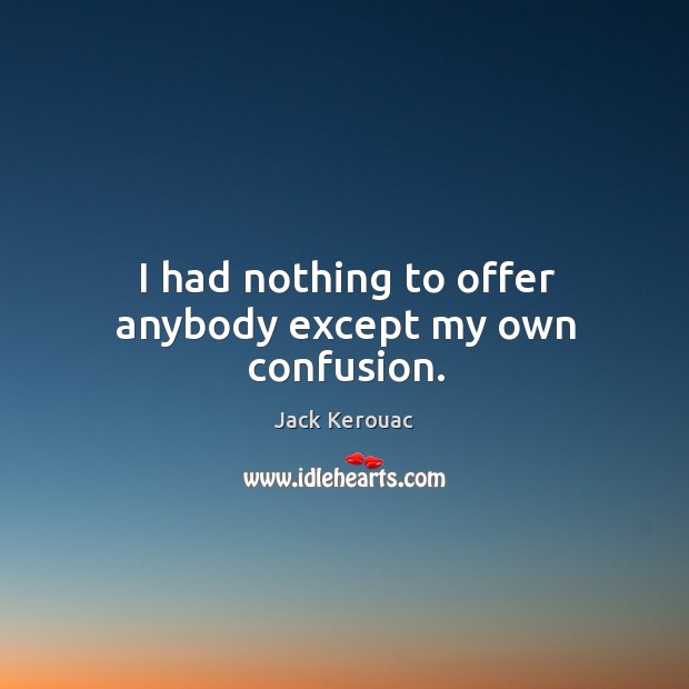 I had nothing to offer anybody except my own confusion. Jack Kerouac Picture Quote