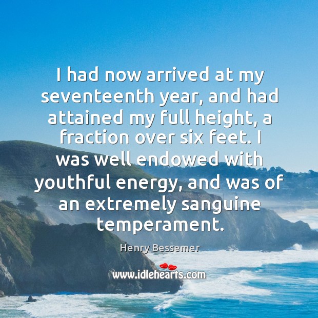 I had now arrived at my seventeenth year, and had attained my full height, a fraction over six feet. Henry Bessemer Picture Quote