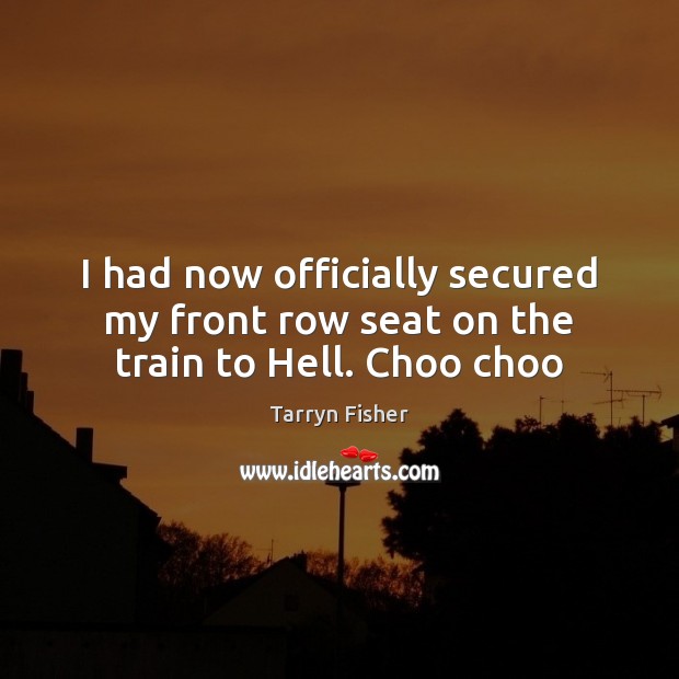 I had now officially secured my front row seat on the train to Hell. Choo choo Tarryn Fisher Picture Quote