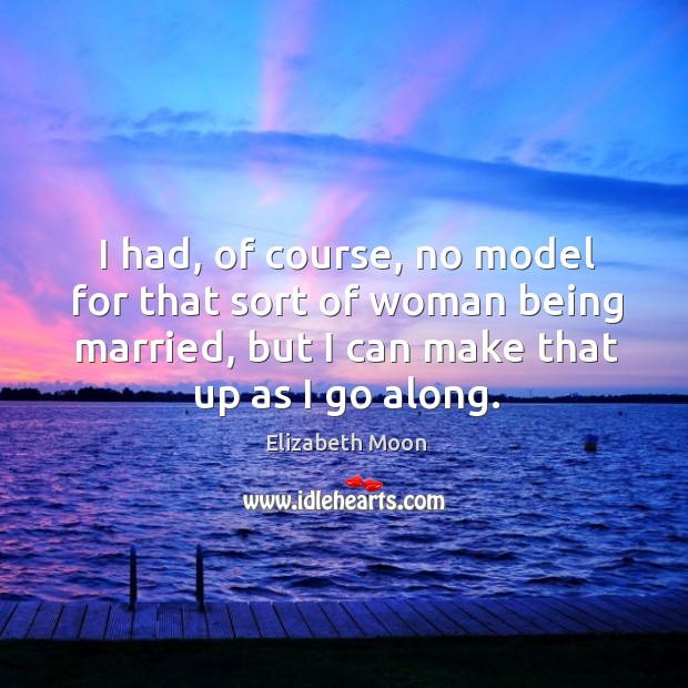 I had, of course, no model for that sort of woman being married, but I can make that up as I go along. Elizabeth Moon Picture Quote
