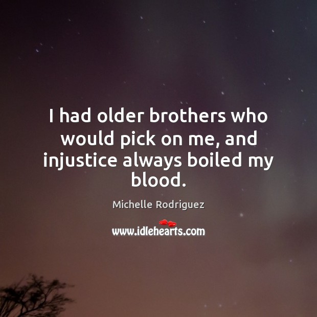 I had older brothers who would pick on me, and injustice always boiled my blood. Michelle Rodriguez Picture Quote