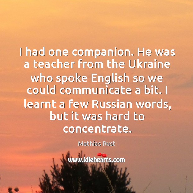 I had one companion. He was a teacher from the ukraine who spoke english so we could communicate a bit. Mathias Rust Picture Quote