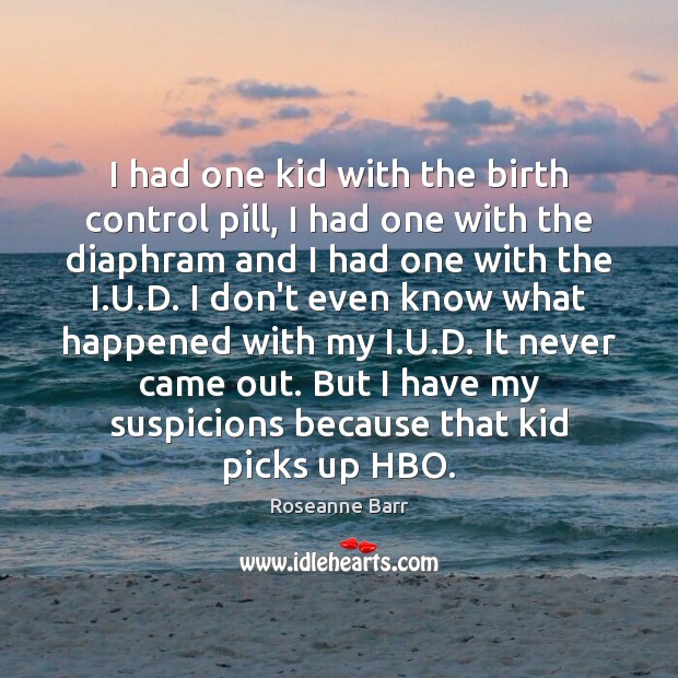I had one kid with the birth control pill, I had one Roseanne Barr Picture Quote
