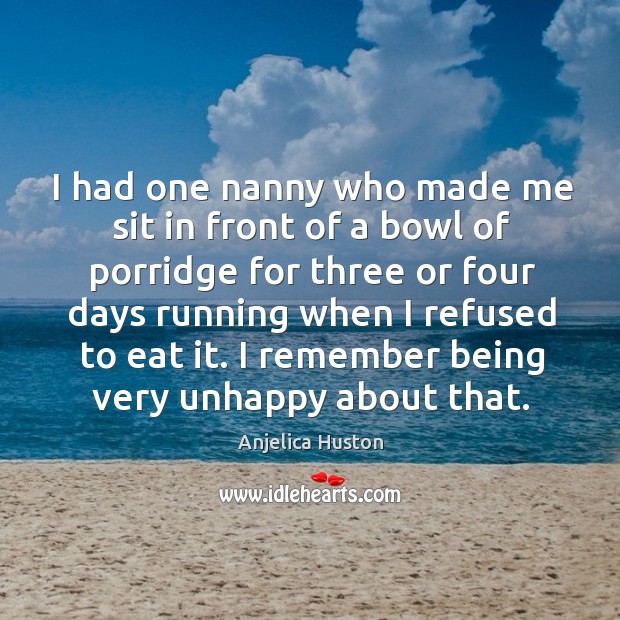 I had one nanny who made me sit in front of a bowl of porridge for three or four days running when I refused to eat it. Anjelica Huston Picture Quote