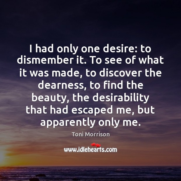 I had only one desire: to dismember it. To see of what Toni Morrison Picture Quote