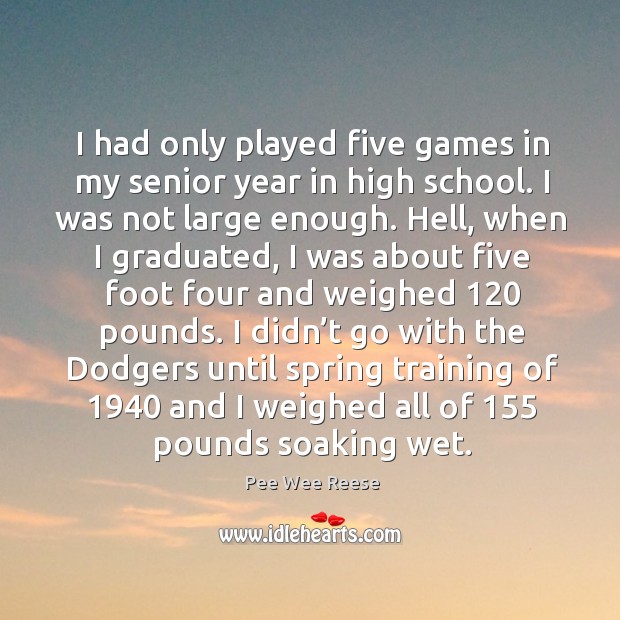 I had only played five games in my senior year in high school. I was not large enough. Pee Wee Reese Picture Quote