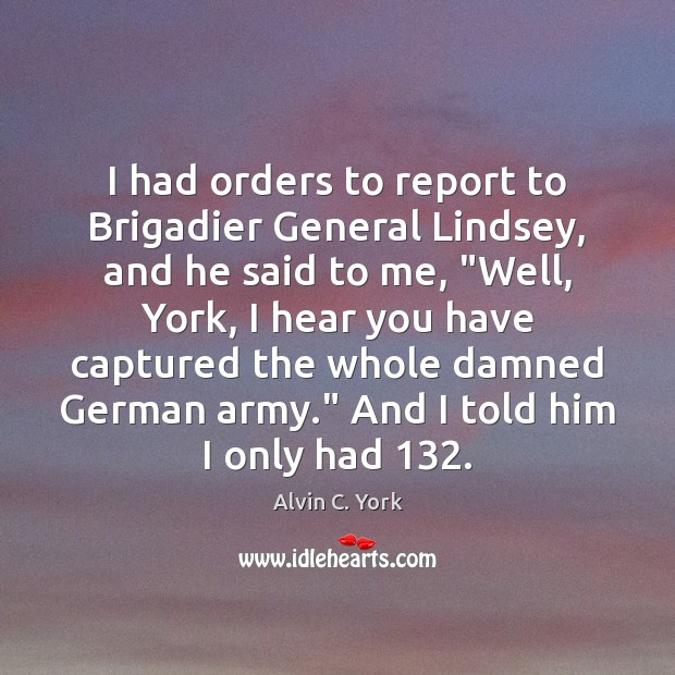I had orders to report to Brigadier General Lindsey, and he said Alvin C. York Picture Quote