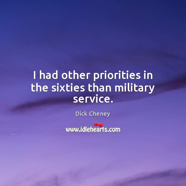 I had other priorities in the sixties than military service. Dick Cheney Picture Quote