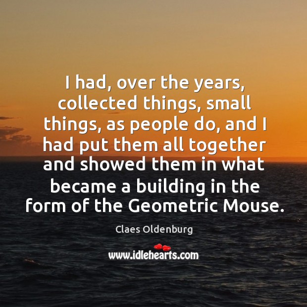 I had, over the years, collected things, small things, as people do, Claes Oldenburg Picture Quote