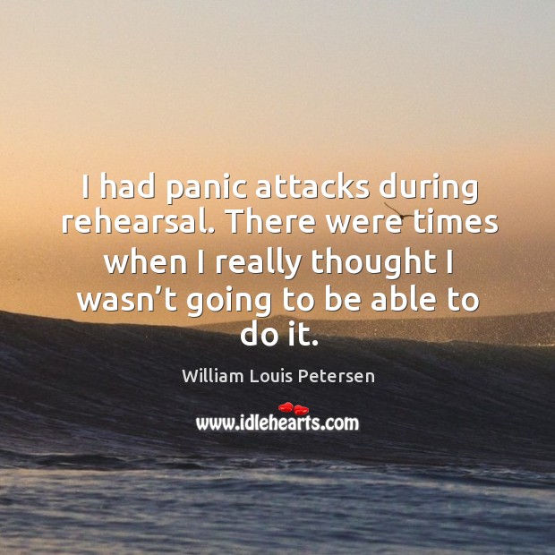 I had panic attacks during rehearsal. There were times when I really thought I wasn’t going to be able to do it. William Louis Petersen Picture Quote