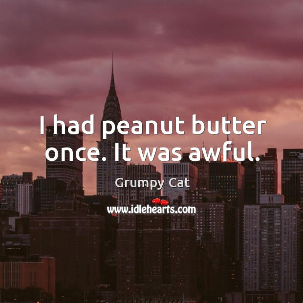 I had peanut butter once. It was awful. Grumpy Cat Picture Quote