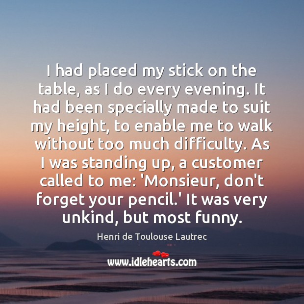 I had placed my stick on the table, as I do every Henri de Toulouse Lautrec Picture Quote