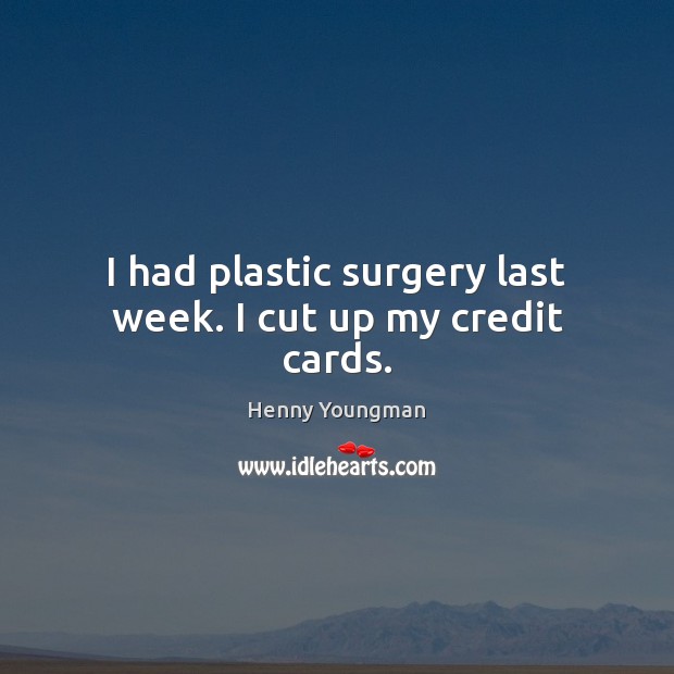 I had plastic surgery last week. I cut up my credit cards. Image