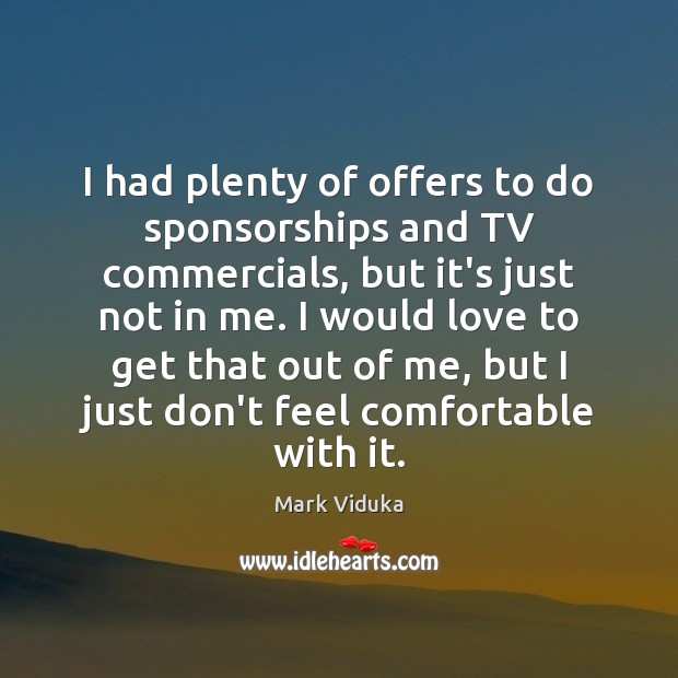 I had plenty of offers to do sponsorships and TV commercials, but Mark Viduka Picture Quote