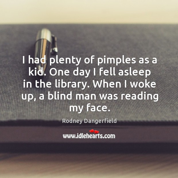 I had plenty of pimples as a kid. One day I fell asleep in the library. When I woke up, a blind man was reading my face. Rodney Dangerfield Picture Quote