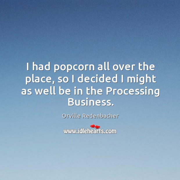 I had popcorn all over the place, so I decided I might as well be in the processing business. Orville Redenbacher Picture Quote