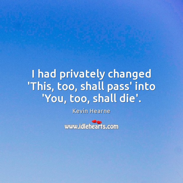I had privately changed ‘This, too, shall pass’ into ‘You, too, shall die’. Kevin Hearne Picture Quote