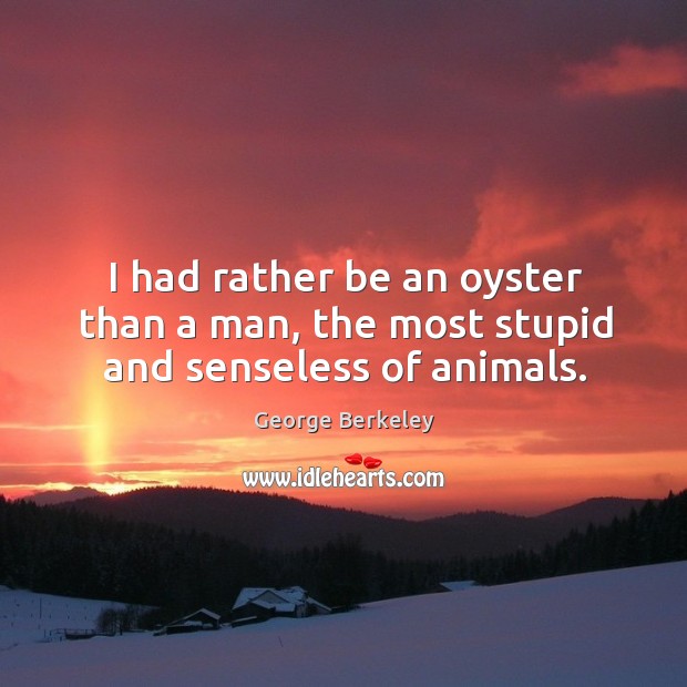 I had rather be an oyster than a man, the most stupid and senseless of animals. George Berkeley Picture Quote