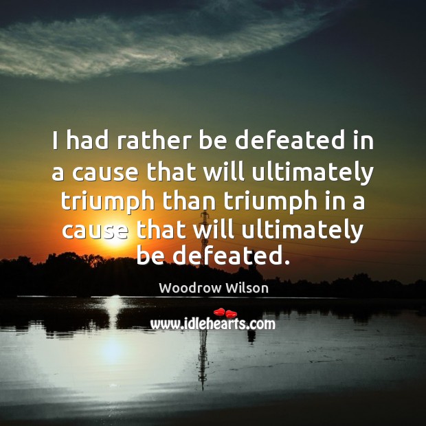 I had rather be defeated in a cause that will ultimately triumph Woodrow Wilson Picture Quote