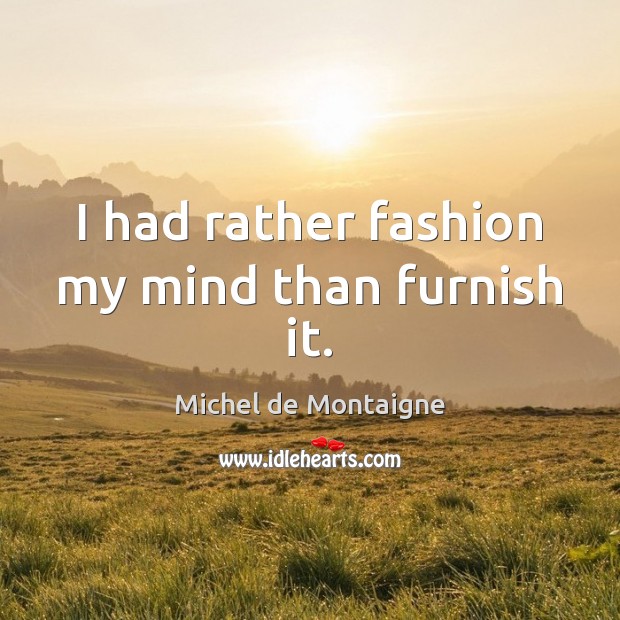 I had rather fashion my mind than furnish it. Michel de Montaigne Picture Quote