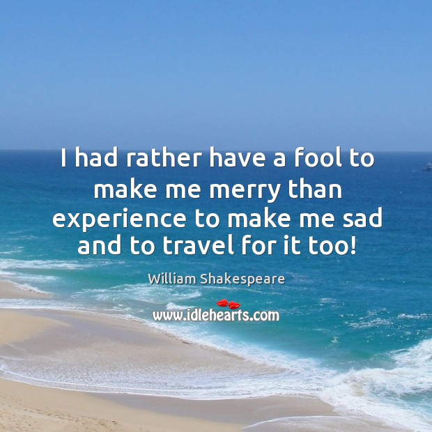 I had rather have a fool to make me merry than experience to make me sad and to travel for it too! Image