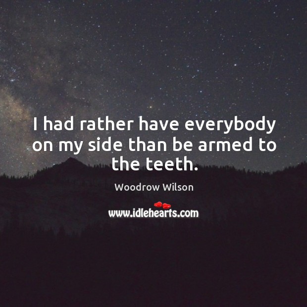 I had rather have everybody on my side than be armed to the teeth. Woodrow Wilson Picture Quote