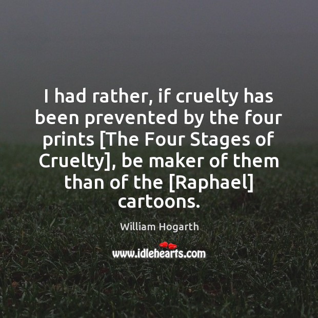 I had rather, if cruelty has been prevented by the four prints [ William Hogarth Picture Quote