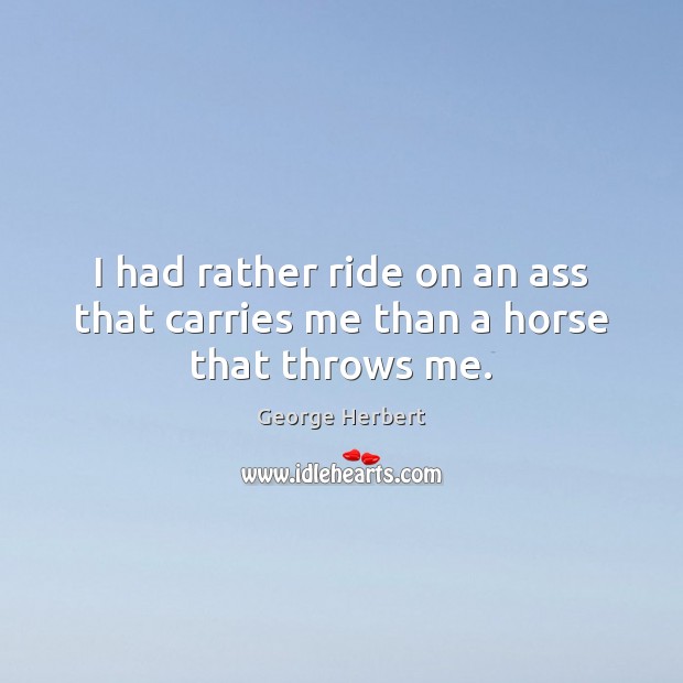 I had rather ride on an ass that carries me than a horse that throws me. 