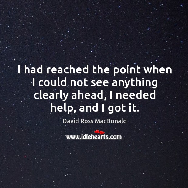 I had reached the point when I could not see anything clearly ahead, I needed help, and I got it. Image