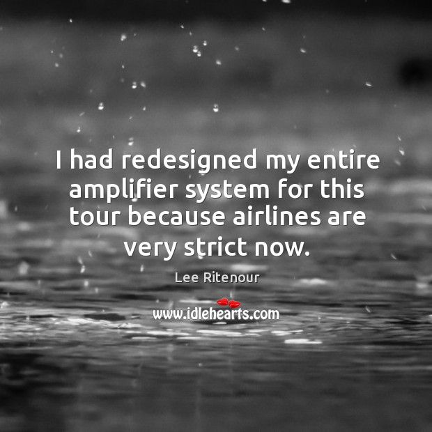 I had redesigned my entire amplifier system for this tour because airlines are very strict now. Lee Ritenour Picture Quote