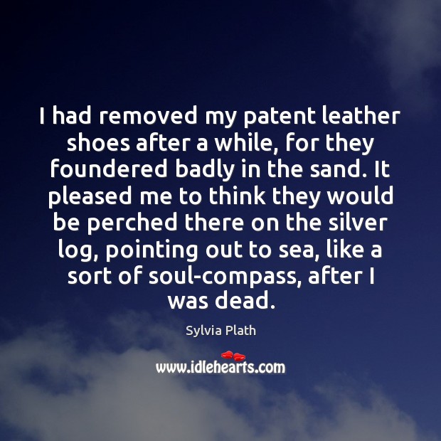 I had removed my patent leather shoes after a while, for they Sylvia Plath Picture Quote