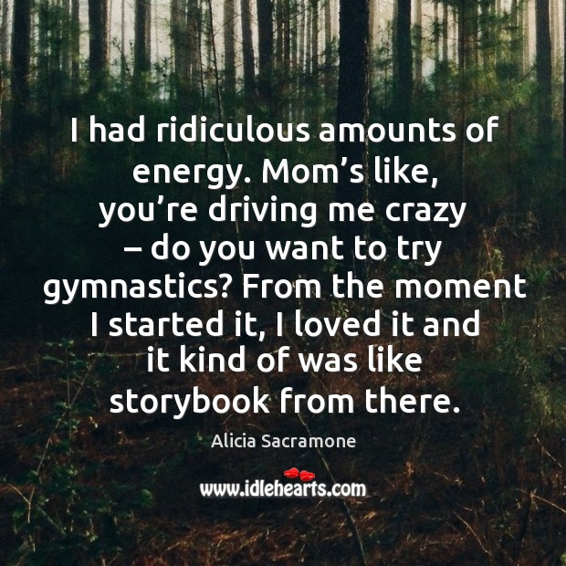 I had ridiculous amounts of energy. Mom’s like, you’re driving me crazy – do you want to try gymnastics? Alicia Sacramone Picture Quote