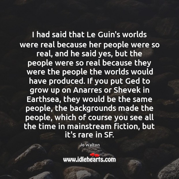 I had said that Le Guin’s worlds were real because her people Jo Walton Picture Quote