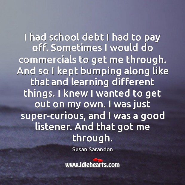 I had school debt I had to pay off. Sometimes I would Susan Sarandon Picture Quote