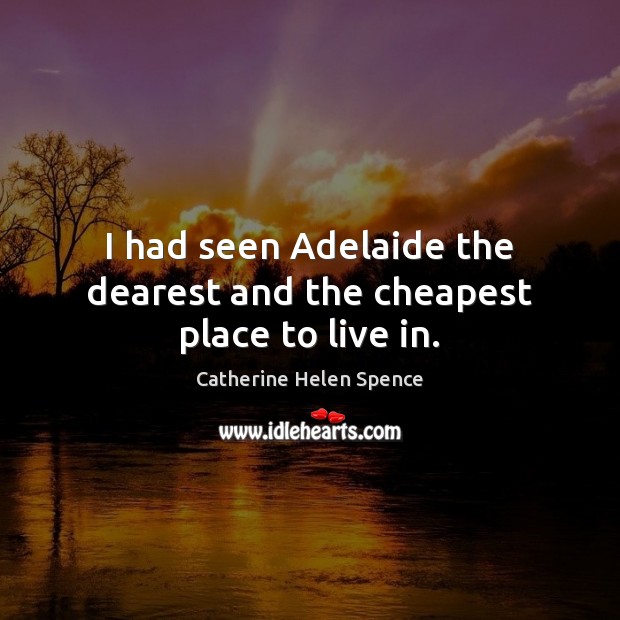 I had seen Adelaide the dearest and the cheapest place to live in. Catherine Helen Spence Picture Quote