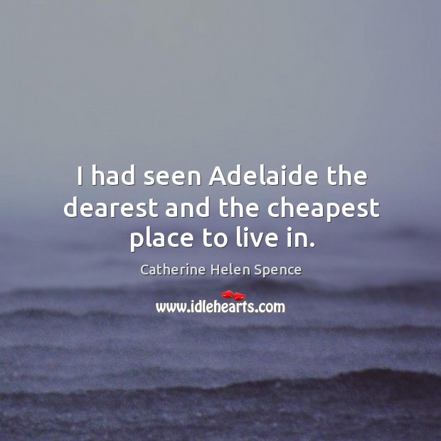 I had seen adelaide the dearest and the cheapest place to live in. Catherine Helen Spence Picture Quote