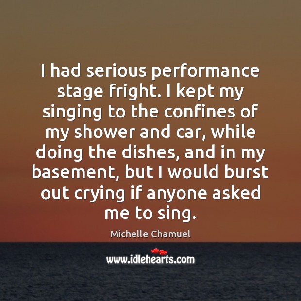 I had serious performance stage fright. I kept my singing to the Michelle Chamuel Picture Quote