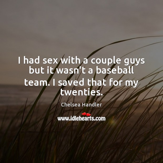 I had sex with a couple guys but it wasn’t a baseball team. I saved that for my twenties. Chelsea Handler Picture Quote