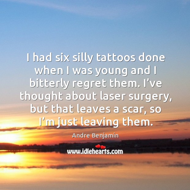 I had six silly tattoos done when I was young and I bitterly regret them. Andre Benjamin Picture Quote