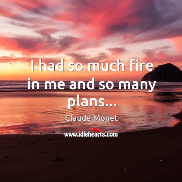 I had so much fire in me and so many plans… Claude Monet Picture Quote