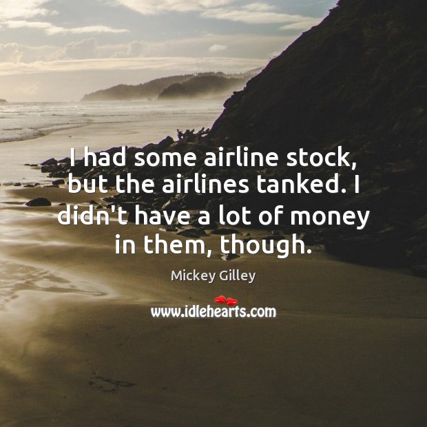 I had some airline stock, but the airlines tanked. I didn’t have Mickey Gilley Picture Quote