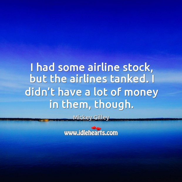 I had some airline stock, but the airlines tanked. I didn’t have a lot of money in them, though. Mickey Gilley Picture Quote
