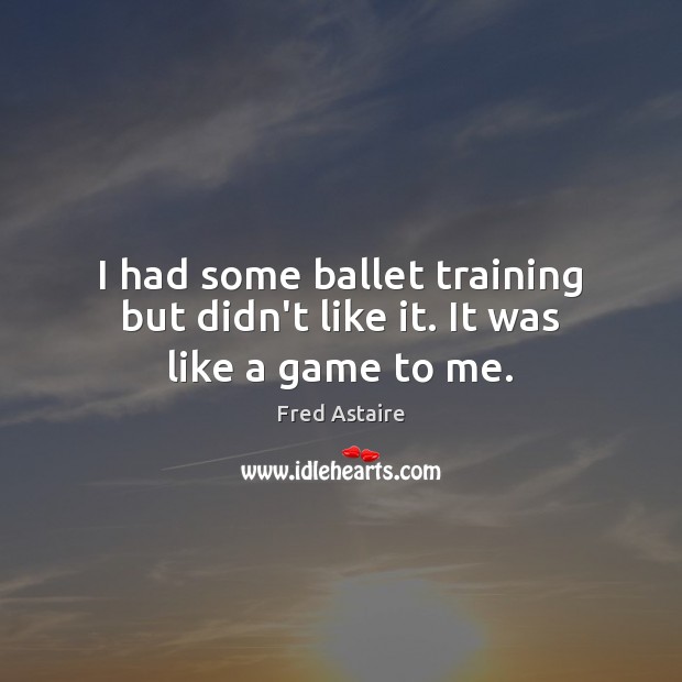 I had some ballet training but didn’t like it. It was like a game to me. Fred Astaire Picture Quote
