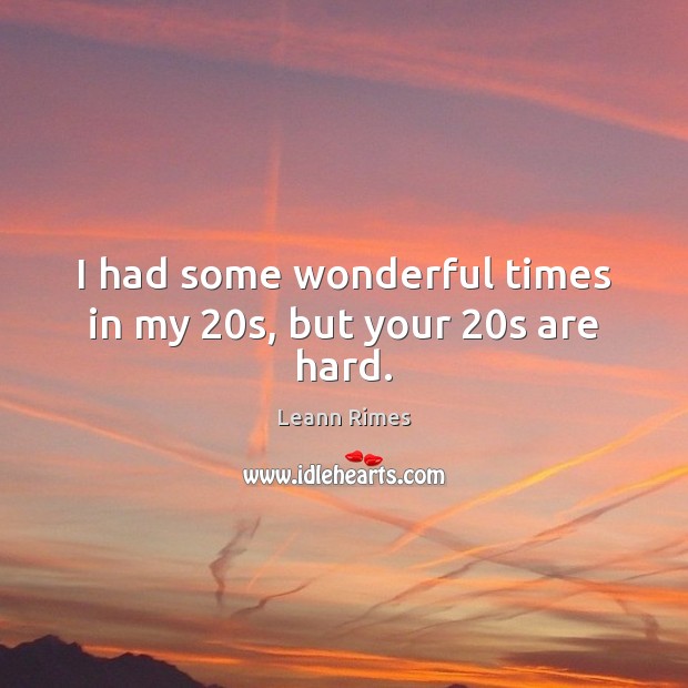 I had some wonderful times in my 20s, but your 20s are hard. 