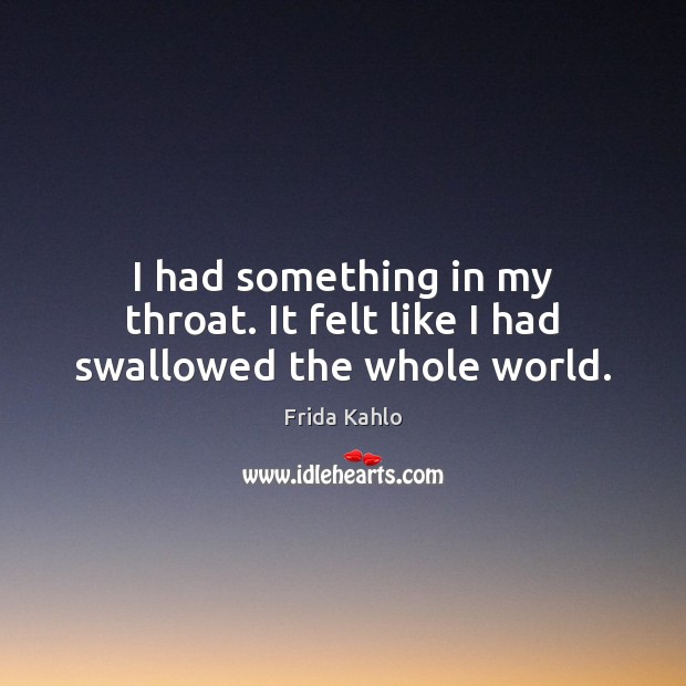 I had something in my throat. It felt like I had swallowed the whole world. Frida Kahlo Picture Quote