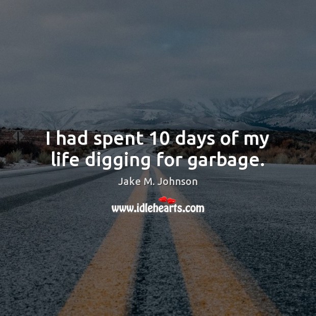 I had spent 10 days of my life digging for garbage. Jake M. Johnson Picture Quote
