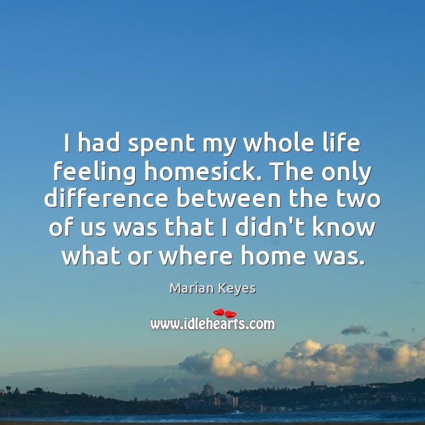 I had spent my whole life feeling homesick. The only difference between Marian Keyes Picture Quote